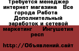  Требуется менеджер интернет-магазина - Все города Работа » Дополнительный заработок и сетевой маркетинг   . Ингушетия респ.
